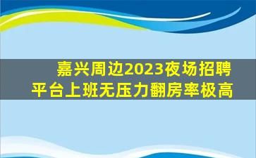 嘉兴周边2023夜场招聘平台上班无压力翻房率极高