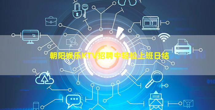朝阳娱乐KTV招聘中轻松上班日结