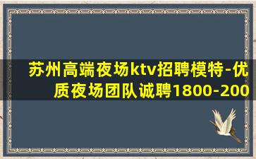 苏州高端夜场ktv招聘模特-优质夜场团队诚聘1800-200