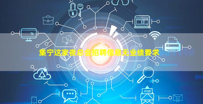 集宁这家夜总会招聘信息无业绩要求